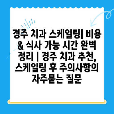 경주 치과 스케일링| 비용 & 식사 가능 시간 완벽 정리 | 경주 치과 추천, 스케일링 후 주의사항