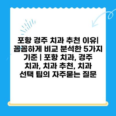 포항 경주 치과 추천 이유| 꼼꼼하게 비교 분석한 5가지 기준 | 포항 치과, 경주 치과, 치과 추천, 치과 선택 팁