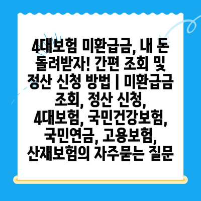 4대보험 미환급금, 내 돈 돌려받자! 간편 조회 및 정산 신청 방법 | 미환급금 조회, 정산 신청, 4대보험, 국민건강보험, 국민연금, 고용보험, 산재보험