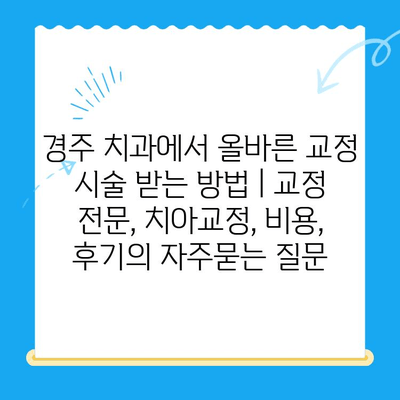 경주 치과에서 올바른 교정 시술 받는 방법 | 교정 전문, 치아교정, 비용, 후기