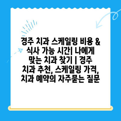 경주 치과 스케일링 비용 & 식사 가능 시간| 나에게 맞는 치과 찾기 | 경주 치과 추천, 스케일링 가격, 치과 예약