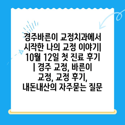 경주바른이 교정치과에서 시작한 나의 교정 이야기| 10월 12일 첫 진료 후기 | 경주 교정, 바른이 교정, 교정 후기, 내돈내산