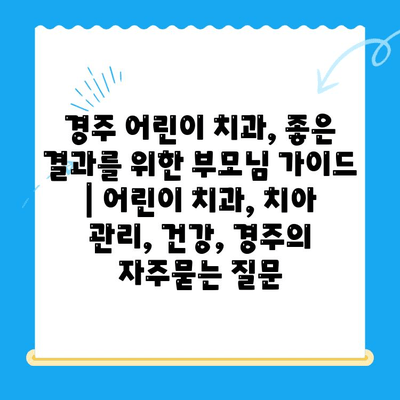 경주 어린이 치과, 좋은 결과를 위한 부모님 가이드 | 어린이 치과, 치아 관리, 건강, 경주