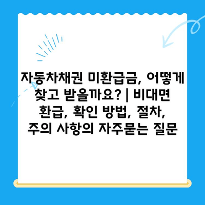 자동차채권 미환급금, 어떻게 찾고 받을까요? | 비대면 환급, 확인 방법, 절차, 주의 사항