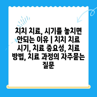 치치 치료, 시기를 놓치면 안되는 이유 | 치치 치료 시기, 치료 중요성, 치료 방법, 치료 과정