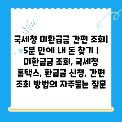 국세청 미환급금 간편 조회| 5분 만에 내 돈 찾기 | 미환급금 조회, 국세청 홈택스, 환급금 신청, 간편 조회 방법