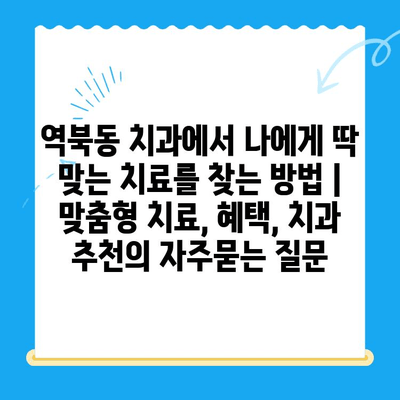 역북동 치과에서 나에게 딱 맞는 치료를 찾는 방법 | 맞춤형 치료, 혜택, 치과 추천