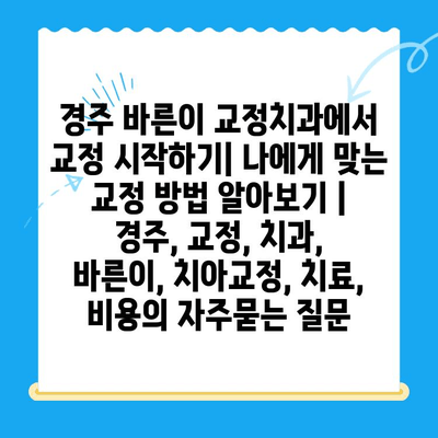 경주 바른이 교정치과에서 교정 시작하기| 나에게 맞는 교정 방법 알아보기 | 경주, 교정, 치과, 바른이, 치아교정, 치료, 비용