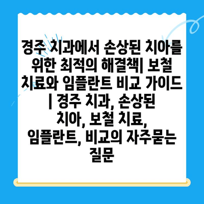 경주 치과에서 손상된 치아를 위한 최적의 해결책| 보철 치료와 임플란트 비교 가이드 | 경주 치과, 손상된 치아, 보철 치료, 임플란트, 비교