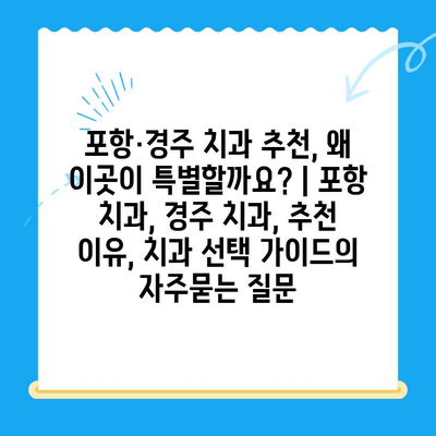 포항·경주 치과 추천, 왜 이곳이 특별할까요? | 포항 치과, 경주 치과, 추천 이유, 치과 선택 가이드