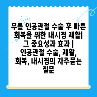 무릎 인공관절 수술 후 빠른 회복을 위한 내시경 재활| 그 중요성과 효과 | 인공관절 수술, 재활, 회복, 내시경