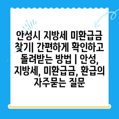 안성시 지방세 미환급금 찾기| 간편하게 확인하고 돌려받는 방법 | 안성, 지방세, 미환급금, 환급