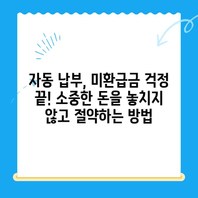 미환급 자금 손실 방지, 자동 납부로 해결하세요! | 미환급금, 자동납부, 핵심 팁, 절약