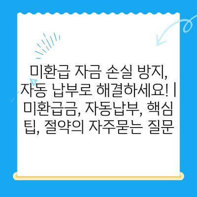 미환급 자금 손실 방지, 자동 납부로 해결하세요! | 미환급금, 자동납부, 핵심 팁, 절약