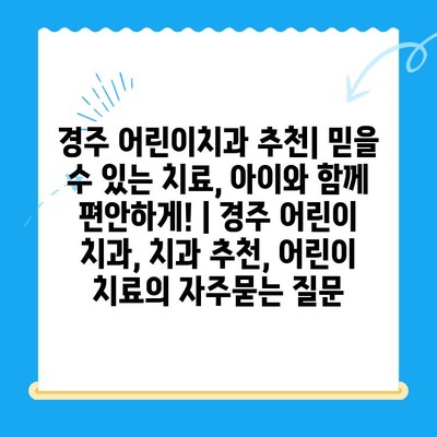 경주 어린이치과 추천| 믿을 수 있는 치료, 아이와 함께 편안하게! | 경주 어린이 치과, 치과 추천, 어린이 치료