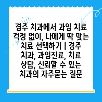 경주 치과에서 과잉 치료 걱정 없이, 나에게 딱 맞는 치료 선택하기 | 경주 치과, 과잉진료, 치료 상담, 신뢰할 수 있는 치과