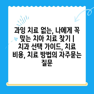 과잉 치료 없는, 나에게 꼭 맞는 치아 치료 찾기 | 치과 선택 가이드, 치료 비용, 치료 방법