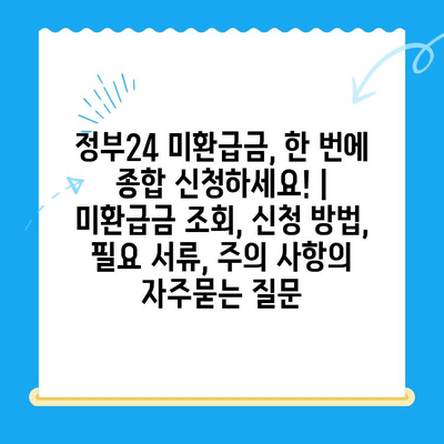 정부24 미환급금, 한 번에 종합 신청하세요! | 미환급금 조회, 신청 방법, 필요 서류, 주의 사항