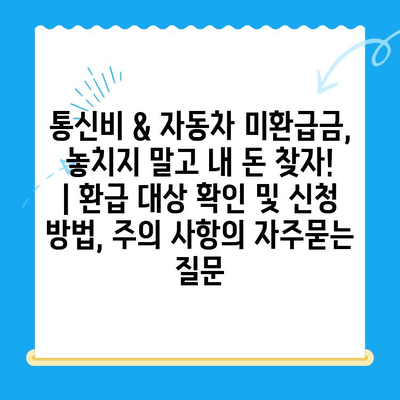 통신비 & 자동차 미환급금, 놓치지 말고 내 돈 찾자! | 환급 대상 확인 및 신청 방법, 주의 사항