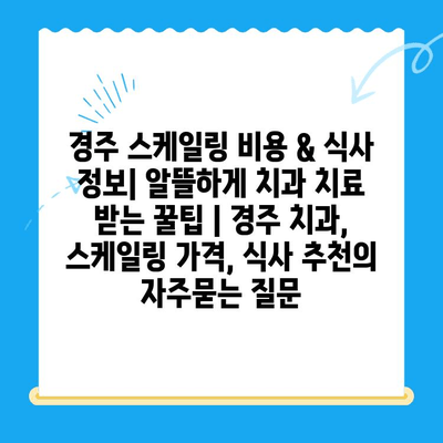 경주 스케일링 비용 & 식사 정보| 알뜰하게 치과 치료 받는 꿀팁 | 경주 치과, 스케일링 가격, 식사 추천