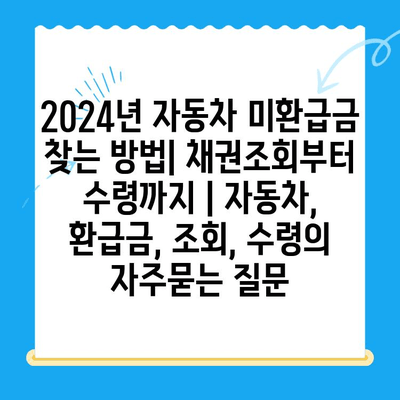 2024년 자동차 미환급금 찾는 방법| 채권조회부터 수령까지 | 자동차, 환급금, 조회, 수령