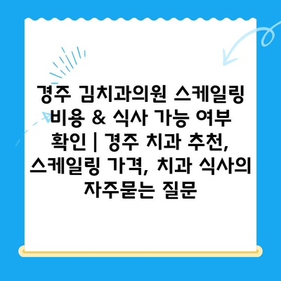 경주 김치과의원 스케일링 비용 & 식사 가능 여부 확인 | 경주 치과 추천, 스케일링 가격, 치과 식사