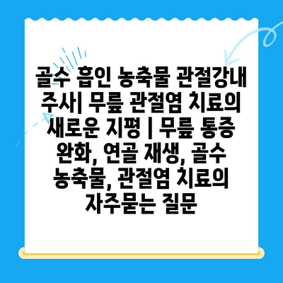 골수 흡인 농축물 관절강내 주사| 무릎 관절염 치료의 새로운 지평 | 무릎 통증 완화, 연골 재생, 골수 농축물, 관절염 치료