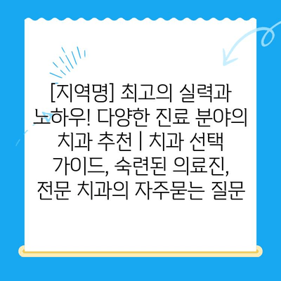 [지역명] 최고의 실력과 노하우! 다양한 진료 분야의 치과 추천 | 치과 선택 가이드, 숙련된 의료진, 전문 치과