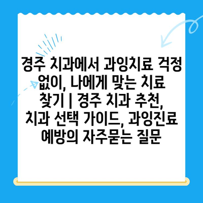 경주 치과에서 과잉치료 걱정 없이, 나에게 맞는 치료 찾기 | 경주 치과 추천, 치과 선택 가이드, 과잉진료 예방