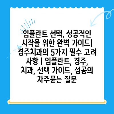 임플란트 선택, 성공적인 시작을 위한 완벽 가이드| 경주치과의 5가지 필수 고려 사항 | 임플란트, 경주, 치과, 선택 가이드, 성공