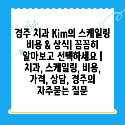 경주 치과 Kim의 스케일링 비용 & 상식| 꼼꼼히 알아보고 선택하세요 | 치과, 스케일링, 비용, 가격, 상담, 경주