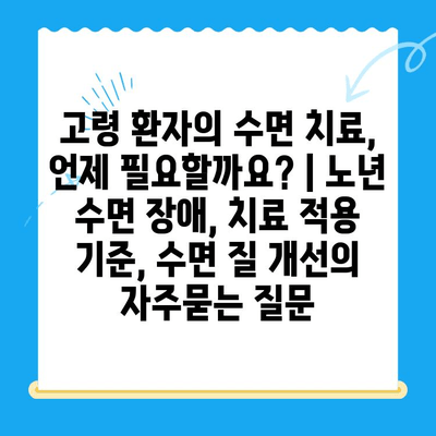 고령 환자의 수면 치료, 언제 필요할까요? | 노년 수면 장애, 치료 적용 기준, 수면 질 개선