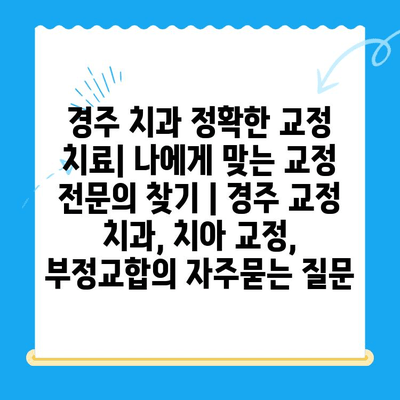 경주 치과 정확한 교정 치료| 나에게 맞는 교정 전문의 찾기 | 경주 교정 치과, 치아 교정, 부정교합