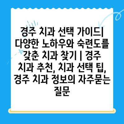 경주 치과 선택 가이드| 다양한 노하우와 숙련도를 갖춘 치과 찾기 | 경주 치과 추천, 치과 선택 팁, 경주 치과 정보