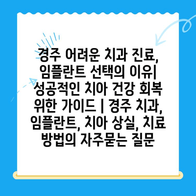 경주 어려운 치과 진료, 임플란트 선택의 이유| 성공적인 치아 건강 회복 위한 가이드 | 경주 치과, 임플란트, 치아 상실, 치료 방법