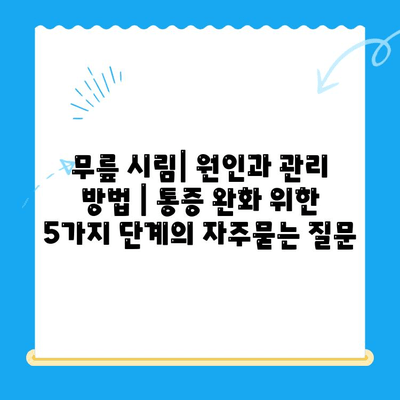 무릎 시림| 원인과 관리 방법 | 통증 완화 위한 5가지 단계