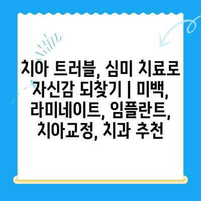 치아 트러블, 심미 치료로 자신감 되찾기 | 미백, 라미네이트, 임플란트, 치아교정, 치과 추천