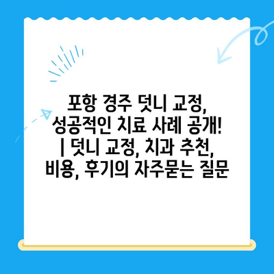 포항 경주 덧니 교정, 성공적인 치료 사례 공개! | 덧니 교정, 치과 추천, 비용, 후기