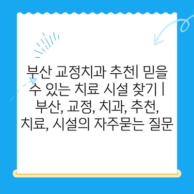 부산 교정치과 추천| 믿을 수 있는 치료 시설 찾기 | 부산, 교정, 치과, 추천, 치료, 시설