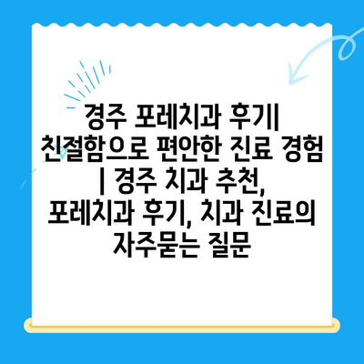경주 포레치과 후기| 친절함으로 편안한 진료 경험 | 경주 치과 추천, 포레치과 후기, 치과 진료