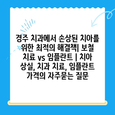 경주 치과에서 손상된 치아를 위한 최적의 해결책| 보철 치료 vs 임플란트 | 치아 상실, 치과 치료, 임플란트 가격