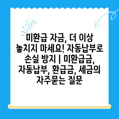 미환급 자금, 더 이상 놓치지 마세요! 자동납부로 손실 방지 | 미환급금, 자동납부, 환급금, 세금