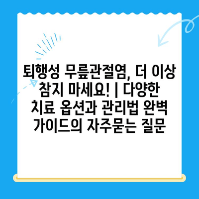 퇴행성 무릎관절염, 더 이상 참지 마세요! | 다양한 치료 옵션과 관리법 완벽 가이드