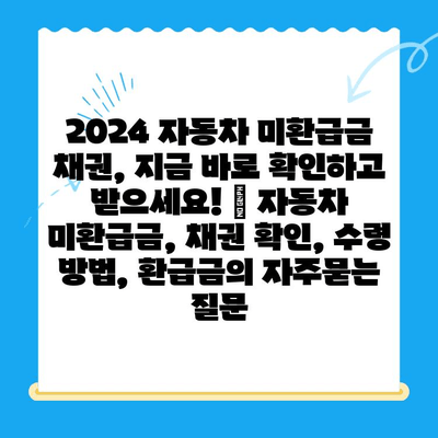 2024 자동차 미환급금 채권, 지금 바로 확인하고 받으세요! | 자동차 미환급금, 채권 확인, 수령 방법, 환급금