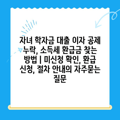 자녀 학자금 대출 이자 공제 누락, 소득세 환급금 찾는 방법 | 미신청 확인, 환급 신청, 절차 안내