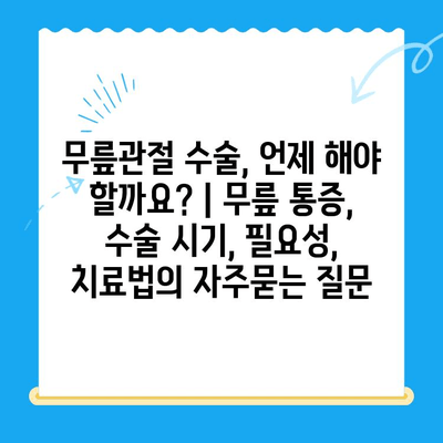 무릎관절 수술, 언제 해야 할까요? | 무릎 통증, 수술 시기, 필요성, 치료법