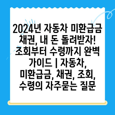 2024년 자동차 미환급금 채권, 내 돈 돌려받자! 조회부터 수령까지 완벽 가이드 | 자동차, 미환급금, 채권, 조회, 수령
