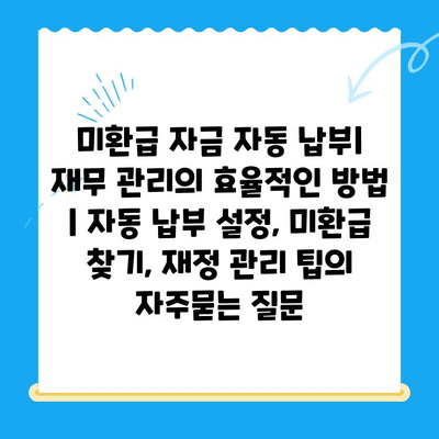 미환급 자금 자동 납부| 재무 관리의 효율적인 방법 | 자동 납부 설정, 미환급 찾기, 재정 관리 팁