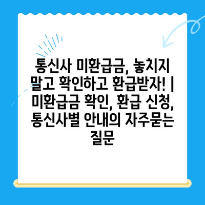 통신사 미환급금, 놓치지 말고 확인하고 환급받자! | 미환급금 확인, 환급 신청, 통신사별 안내