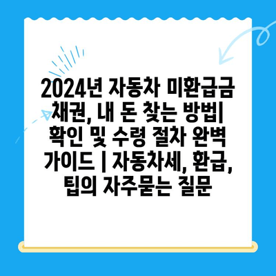 2024년 자동차 미환급금 채권, 내 돈 찾는 방법| 확인 및 수령 절차 완벽 가이드 | 자동차세, 환급, 팁